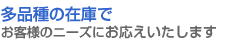 多品種の在庫でお客様のニーズにお応えいたします